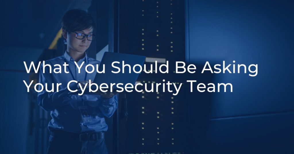What You Should be Asking Your Cybersecurity Team